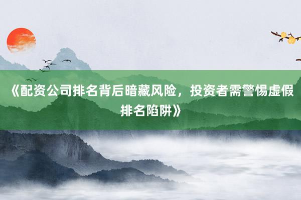 《配资公司排名背后暗藏风险，投资者需警惕虚假排名陷阱》