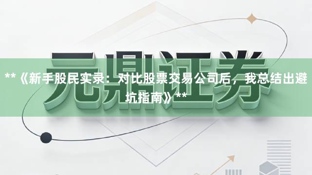 **《新手股民实录：对比股票交易公司后，我总结出避坑指南》**