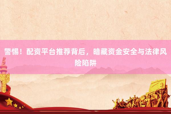 警惕！配资平台推荐背后，暗藏资金安全与法律风险陷阱