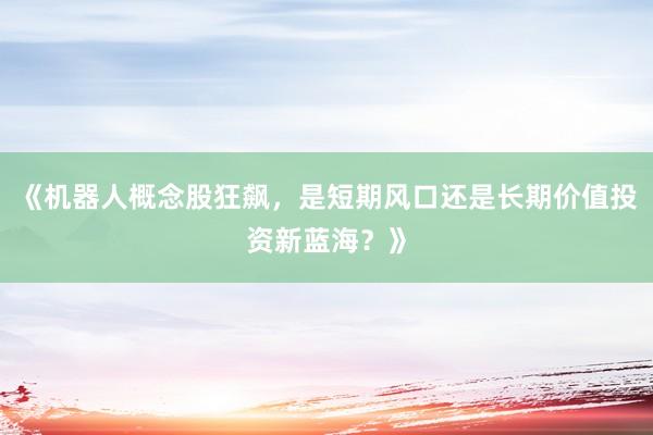 《机器人概念股狂飙，是短期风口还是长期价值投资新蓝海？》