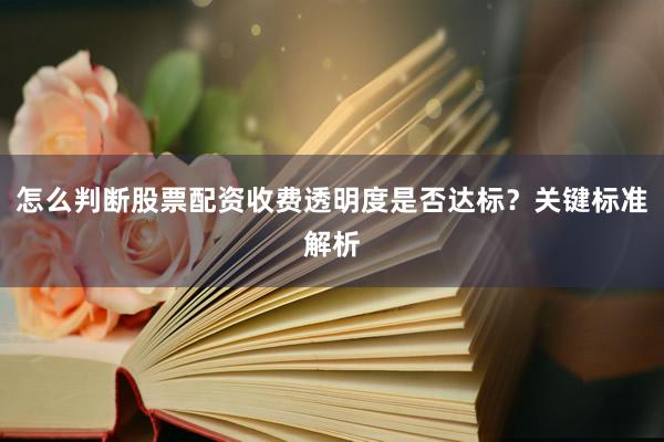 怎么判断股票配资收费透明度是否达标？关键标准解析