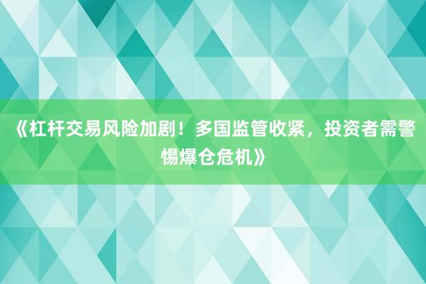 《杠杆交易风险加剧！多国监管收紧，投资者需警惕爆仓危机》