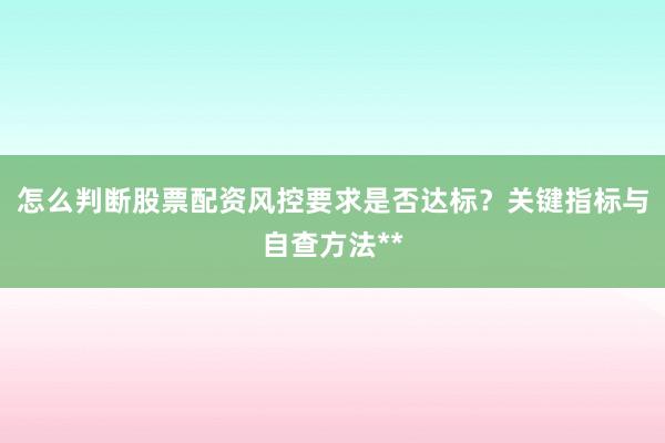 怎么判断股票配资风控要求是否达标？关键指标与自查方法**