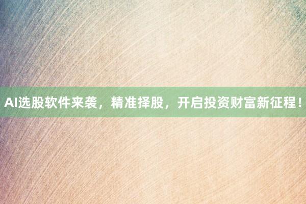 AI选股软件来袭，精准择股，开启投资财富新征程！