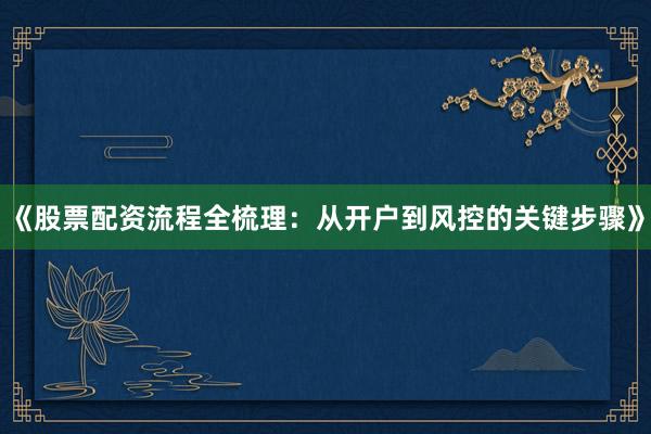 《股票配资流程全梳理：从开户到风控的关键步骤》