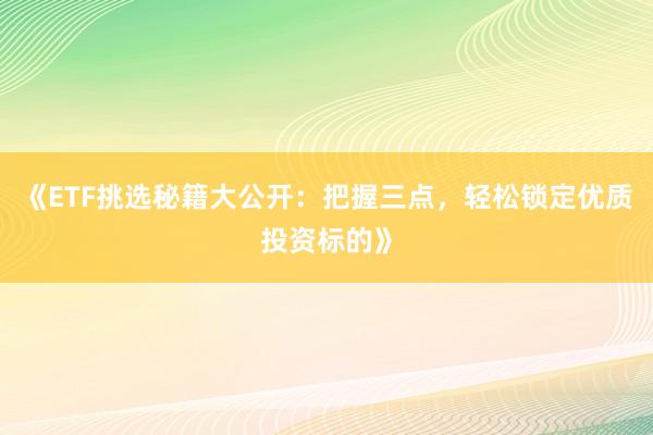 《ETF挑选秘籍大公开：把握三点，轻松锁定优质投资标的》