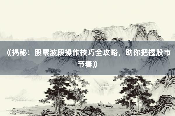 《揭秘！股票波段操作技巧全攻略，助你把握股市节奏》