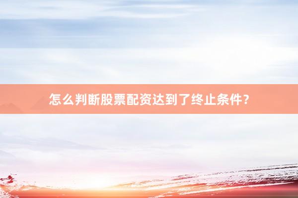 怎么判断股票配资达到了终止条件？