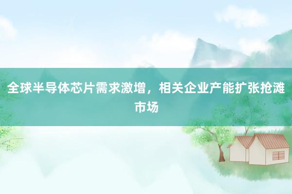 全球半导体芯片需求激增，相关企业产能扩张抢滩市场