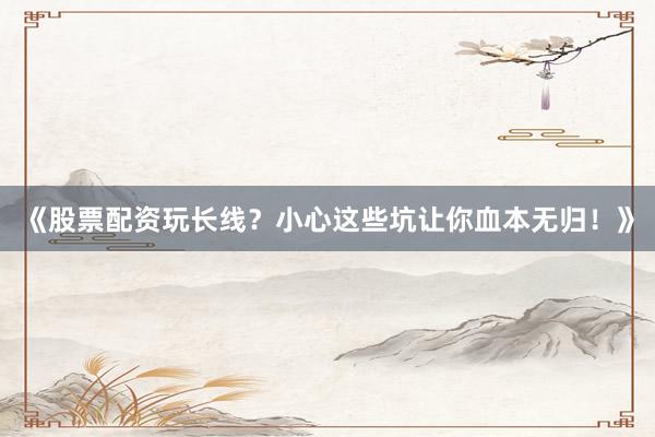 《股票配资玩长线？小心这些坑让你血本无归！》