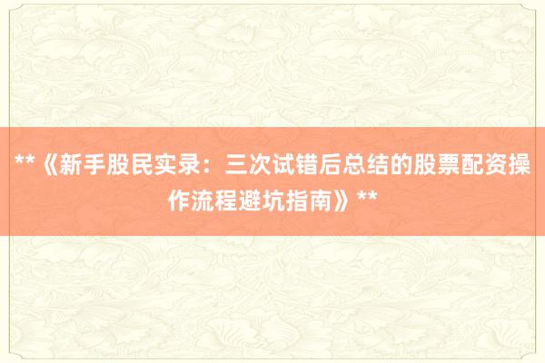 **《新手股民实录：三次试错后总结的股票配资操作流程避坑指南》**