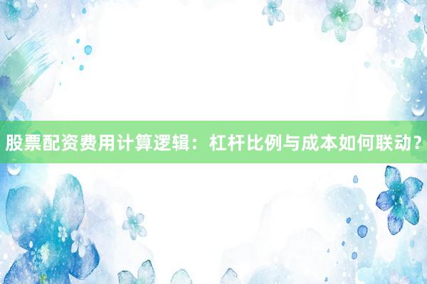 股票配资费用计算逻辑：杠杆比例与成本如何联动？