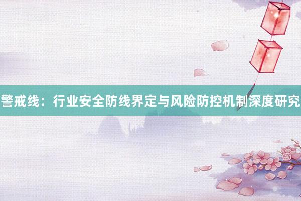警戒线：行业安全防线界定与风险防控机制深度研究