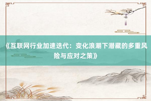 《互联网行业加速迭代：变化浪潮下潜藏的多重风险与应对之策》