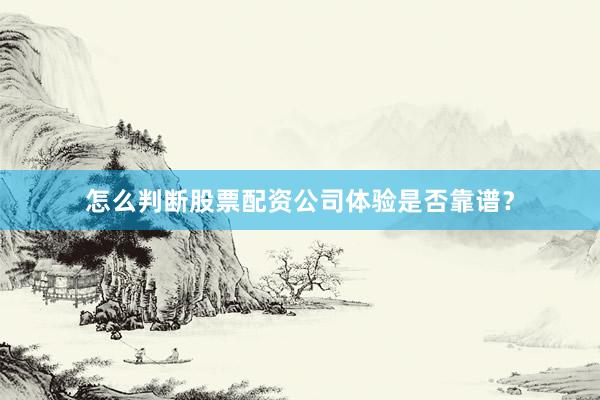 怎么判断股票配资公司体验是否靠谱？