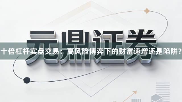 十倍杠杆实盘交易：高风险博弈下的财富速增还是陷阱？