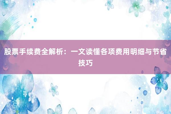 股票手续费全解析：一文读懂各项费用明细与节省技巧
