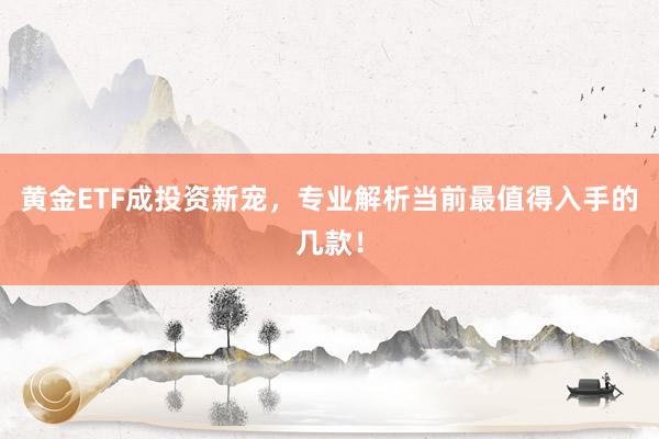 黄金ETF成投资新宠，专业解析当前最值得入手的几款！