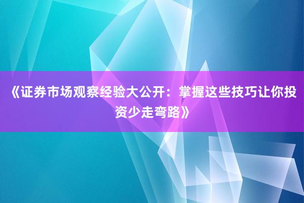 《证券市场观察经验大公开：掌握这些技巧让你投资少走弯路》