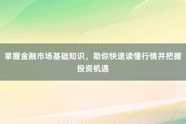 掌握金融市场基础知识，助你快速读懂行情并把握投资机遇
