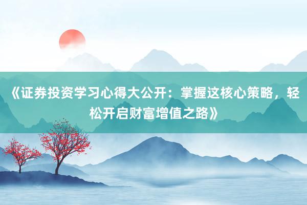 《证券投资学习心得大公开：掌握这核心策略，轻松开启财富增值之路》