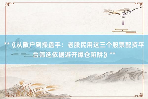 **《从散户到操盘手：老股民用这三个股票配资平台筛选依据避开爆仓陷阱》**