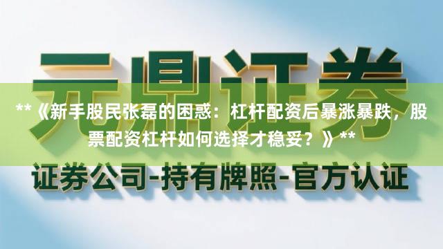 **《新手股民张磊的困惑：杠杆配资后暴涨暴跌，股票配资杠杆如何选择才稳妥？》**
